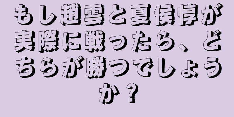 もし趙雲と夏侯惇が実際に戦ったら、どちらが勝つでしょうか？