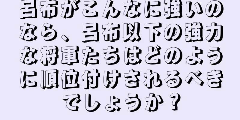 呂布がこんなに強いのなら、呂布以下の強力な将軍たちはどのように順位付けされるべきでしょうか？