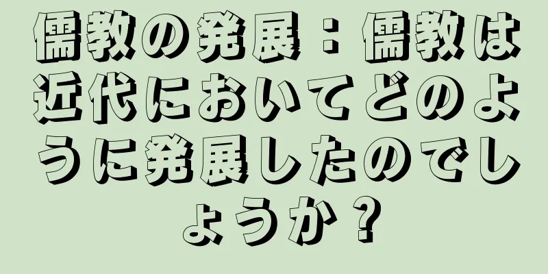 儒教の発展：儒教は近代においてどのように発展したのでしょうか？