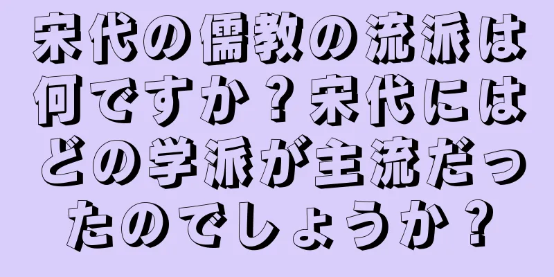 宋代の儒教の流派は何ですか？宋代にはどの学派が主流だったのでしょうか？