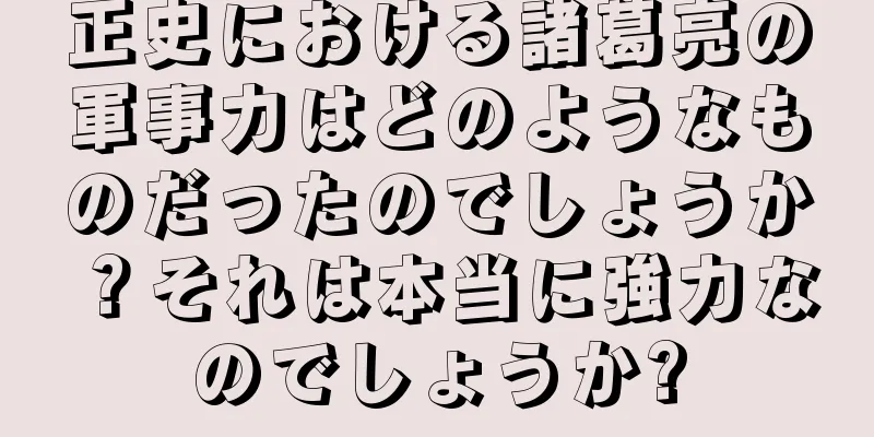 正史における諸葛亮の軍事力はどのようなものだったのでしょうか？それは本当に強力なのでしょうか?