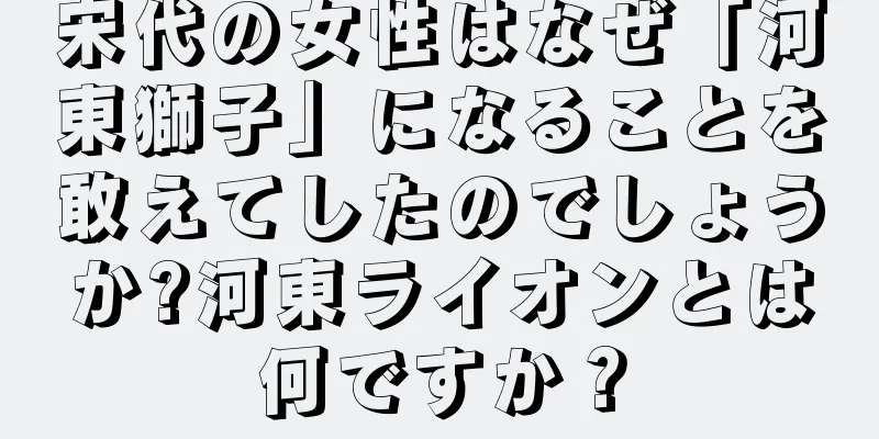 宋代の女性はなぜ「河東獅子」になることを敢えてしたのでしょうか?河東ライオンとは何ですか？