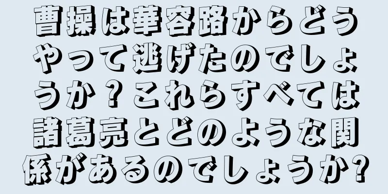 曹操は華容路からどうやって逃げたのでしょうか？これらすべては諸葛亮とどのような関係があるのでしょうか?
