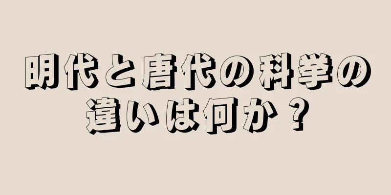 明代と唐代の科挙の違いは何か？