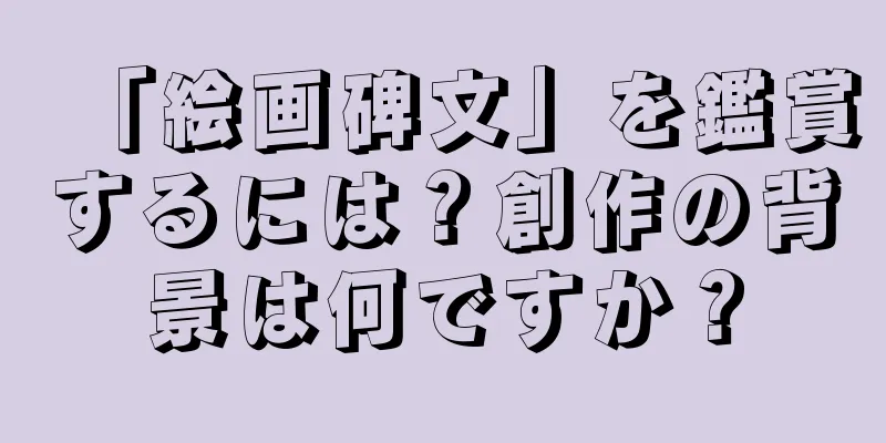 「絵画碑文」を鑑賞するには？創作の背景は何ですか？