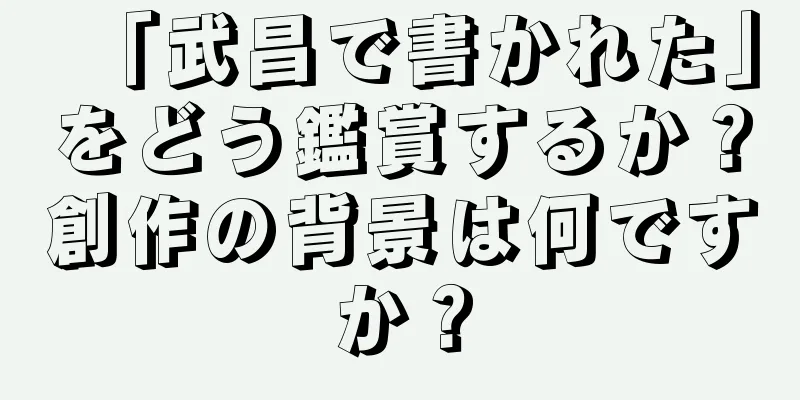 「武昌で書かれた」をどう鑑賞するか？創作の背景は何ですか？