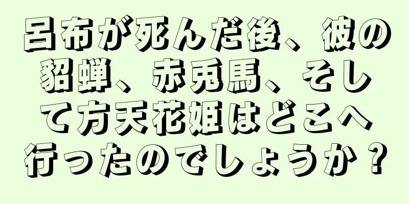 呂布が死んだ後、彼の貂蝉、赤兎馬、そして方天花姫はどこへ行ったのでしょうか？