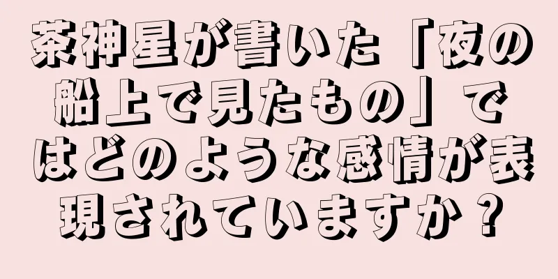 茶神星が書いた「夜の船上で見たもの」ではどのような感情が表現されていますか？