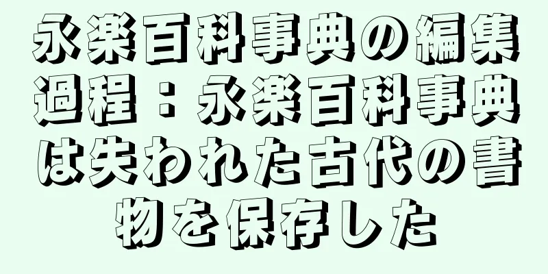 永楽百科事典の編集過程：永楽百科事典は失われた古代の書物を保存した
