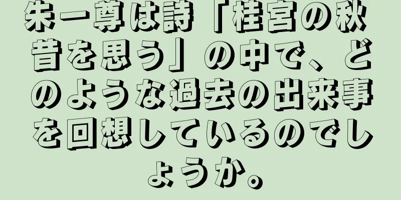 朱一尊は詩「桂宮の秋 昔を思う」の中で、どのような過去の出来事を回想しているのでしょうか。