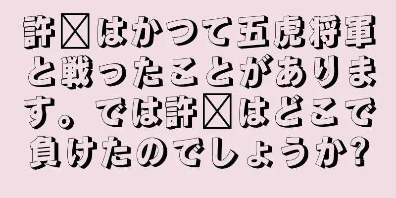 許褚はかつて五虎将軍と戦ったことがあります。では許褚はどこで負けたのでしょうか?