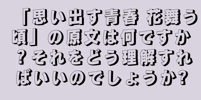 「思い出す青春 花舞う頃」の原文は何ですか？それをどう理解すればいいのでしょうか?