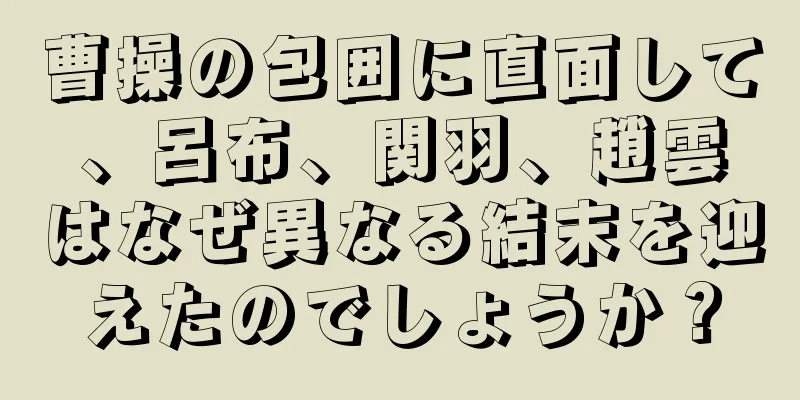 曹操の包囲に直面して、呂布、関羽、趙雲はなぜ異なる結末を迎えたのでしょうか？