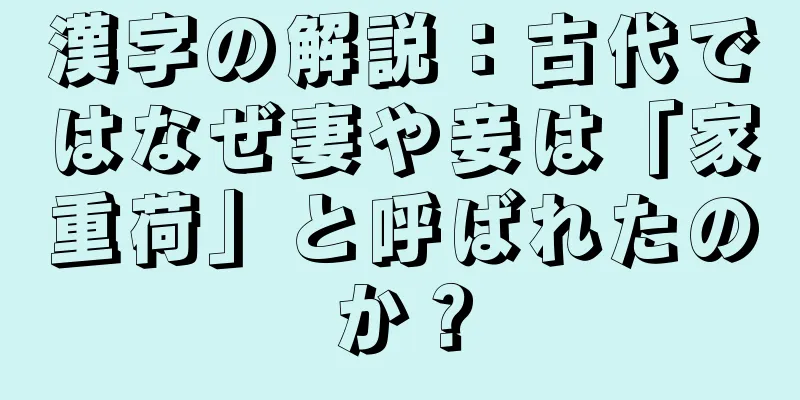 漢字の解説：古代ではなぜ妻や妾は「家重荷」と呼ばれたのか？