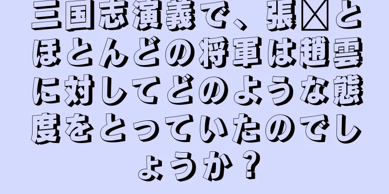 三国志演義で、張郃とほとんどの将軍は趙雲に対してどのような態度をとっていたのでしょうか？