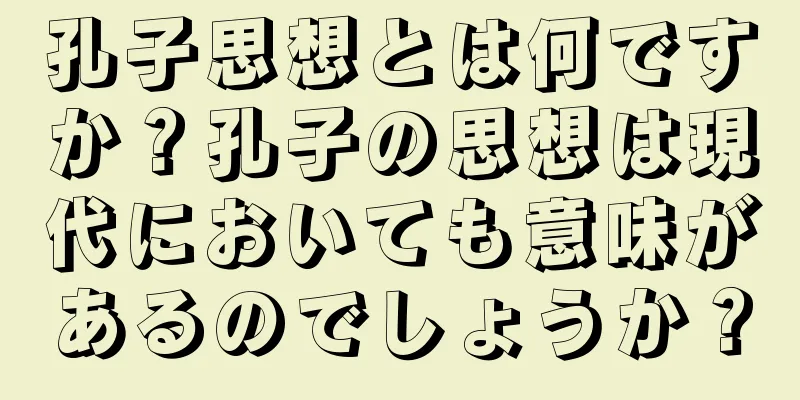 孔子思想とは何ですか？孔子の思想は現代においても意味があるのでしょうか？