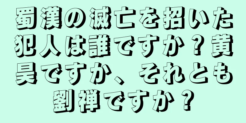 蜀漢の滅亡を招いた犯人は誰ですか？黄昊ですか、それとも劉禅ですか？
