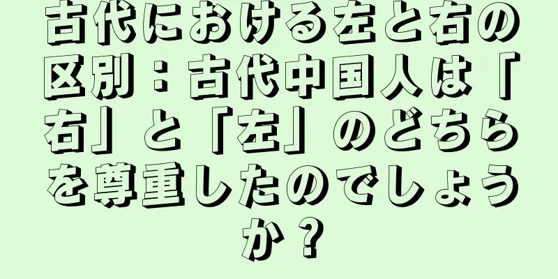 古代における左と右の区別：古代中国人は「右」と「左」のどちらを尊重したのでしょうか？