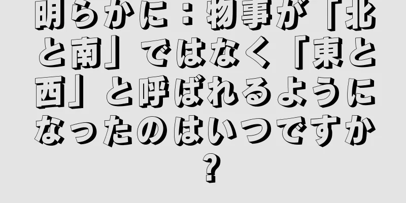 明らかに：物事が「北と南」ではなく「東と西」と呼ばれるようになったのはいつですか？