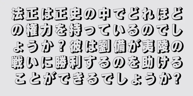 法正は正史の中でどれほどの権力を持っているのでしょうか？彼は劉備が夷陵の戦いに勝利するのを助けることができるでしょうか?