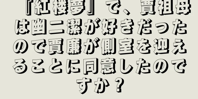 『紅楼夢』で、賈祖母は幽二潔が好きだったので賈廉が側室を迎えることに同意したのですか？