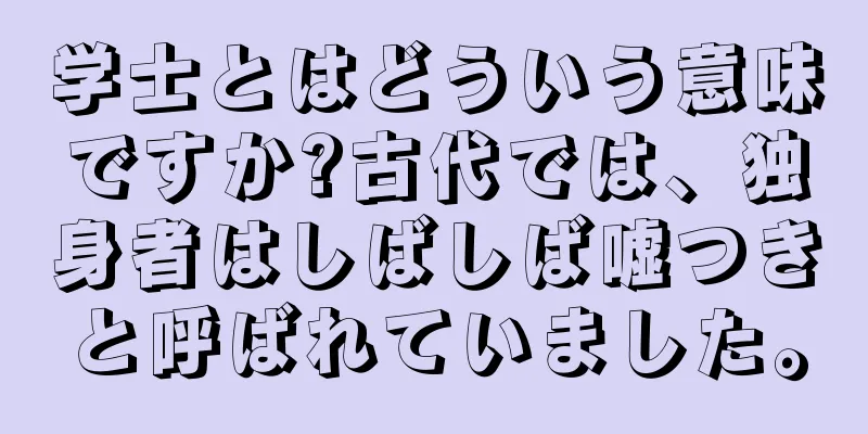 学士とはどういう意味ですか?古代では、独身者はしばしば嘘つきと呼ばれていました。