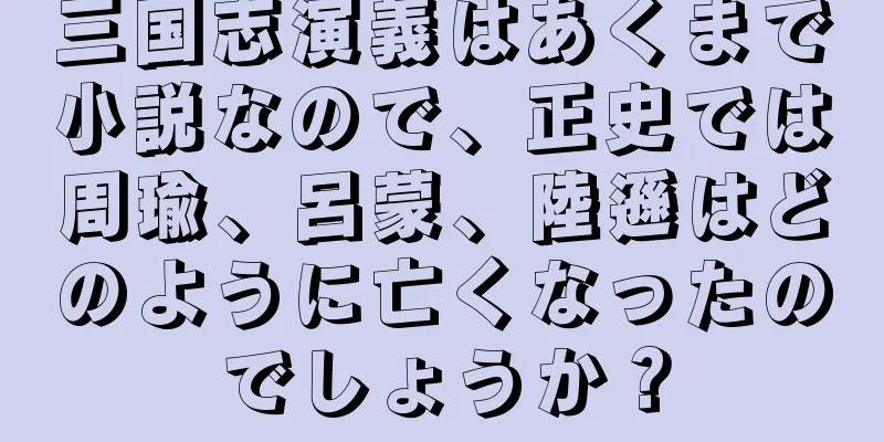 三国志演義はあくまで小説なので、正史では周瑜、呂蒙、陸遜はどのように亡くなったのでしょうか？