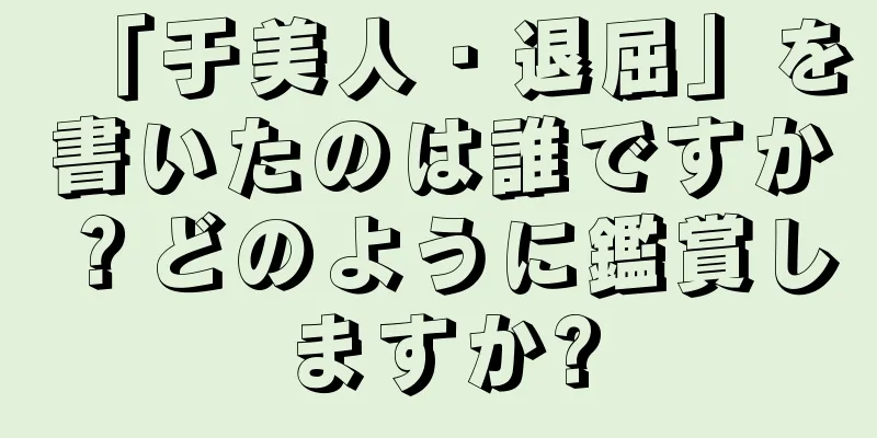「于美人・退屈」を書いたのは誰ですか？どのように鑑賞しますか?