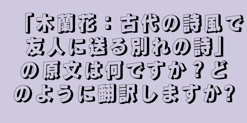 「木蘭花：古代の詩風で友人に送る別れの詩」の原文は何ですか？どのように翻訳しますか?