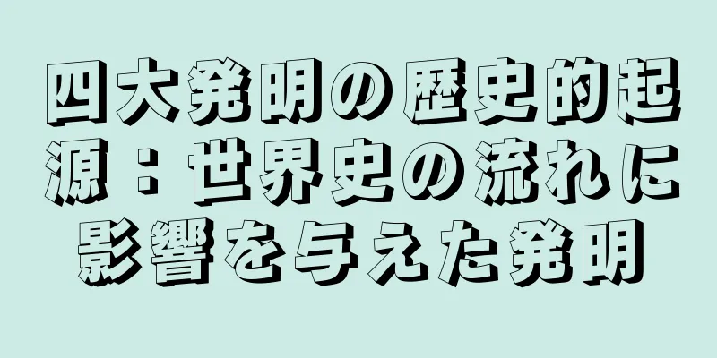 四大発明の歴史的起源：世界史の流れに影響を与えた発明
