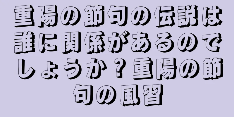 重陽の節句の伝説は誰に関係があるのでしょうか？重陽の節句の風習