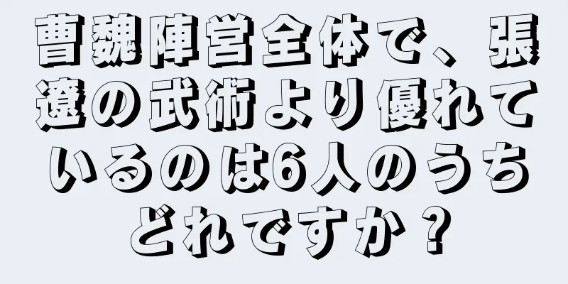 曹魏陣営全体で、張遼の武術より優れているのは6人のうちどれですか？
