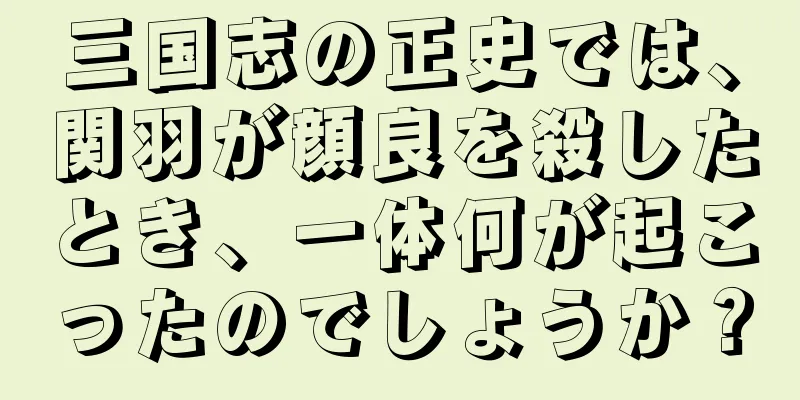 三国志の正史では、関羽が顔良を殺したとき、一体何が起こったのでしょうか？