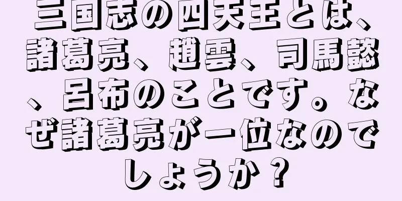 三国志の四天王とは、諸葛亮、趙雲、司馬懿、呂布のことです。なぜ諸葛亮が一位なのでしょうか？