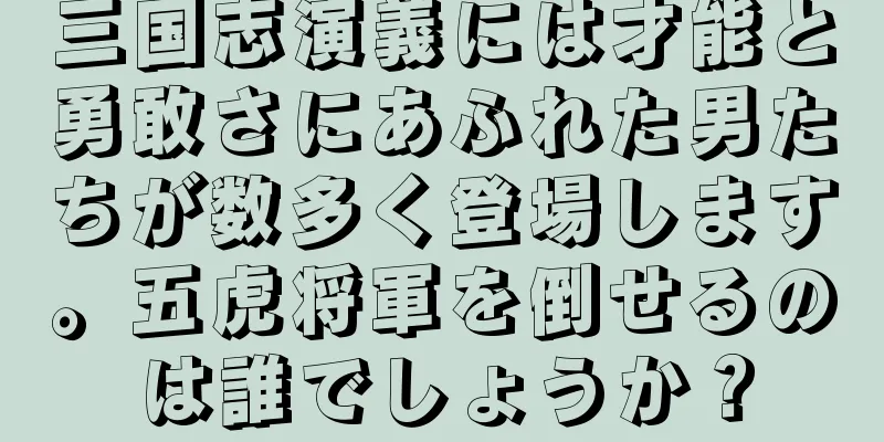 三国志演義には才能と勇敢さにあふれた男たちが数多く登場します。五虎将軍を倒せるのは誰でしょうか？