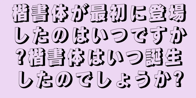 楷書体が最初に登場したのはいつですか?楷書体はいつ誕生したのでしょうか?
