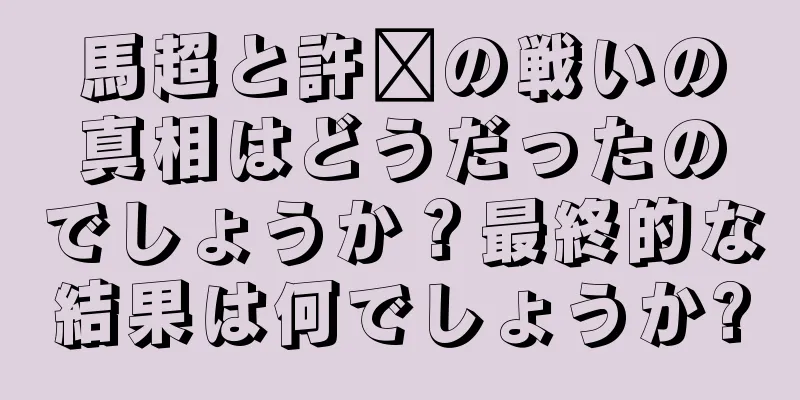 馬超と許褚の戦いの真相はどうだったのでしょうか？最終的な結果は何でしょうか?