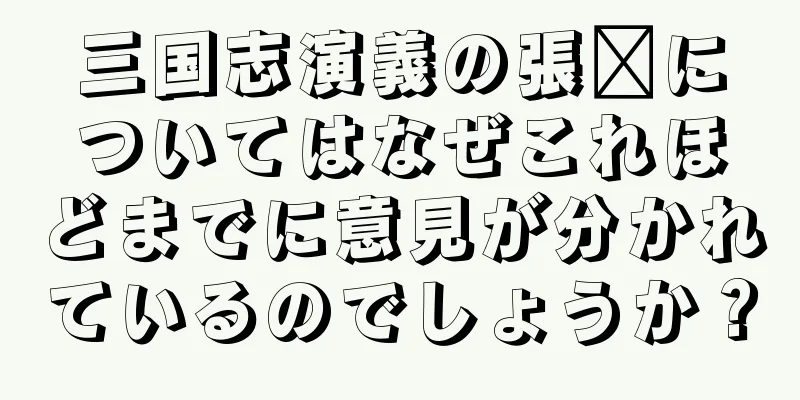 三国志演義の張郃についてはなぜこれほどまでに意見が分かれているのでしょうか？