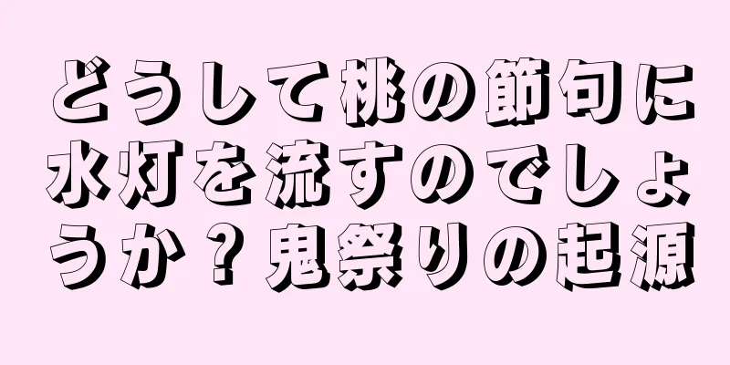 どうして桃の節句に水灯を流すのでしょうか？鬼祭りの起源