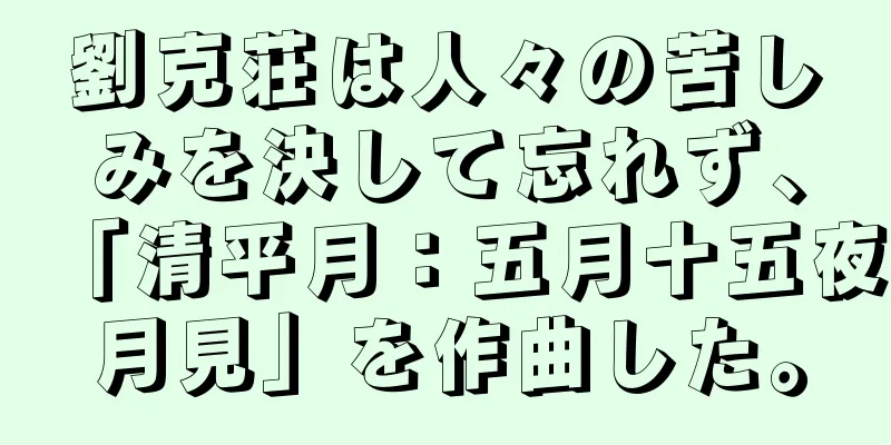 劉克荘は人々の苦しみを決して忘れず、「清平月：五月十五夜月見」を作曲した。