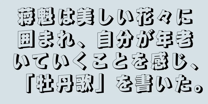 蒋魁は美しい花々に囲まれ、自分が年老いていくことを感じ、「牡丹歌」を書いた。