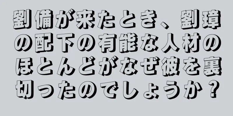 劉備が来たとき、劉璋の配下の有能な人材のほとんどがなぜ彼を裏切ったのでしょうか？