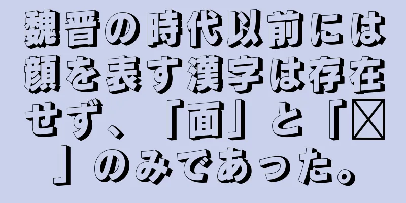 魏晋の時代以前には顔を表す漢字は存在せず、「面」と「颜」のみであった。