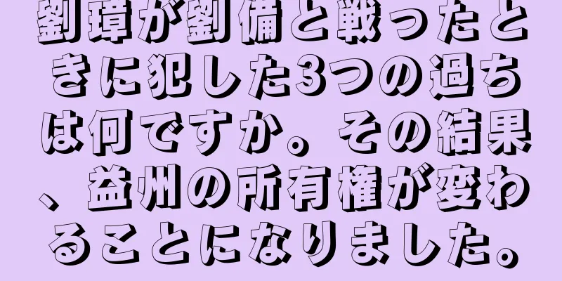 劉璋が劉備と戦ったときに犯した3つの過ちは何ですか。その結果、益州の所有権が変わることになりました。