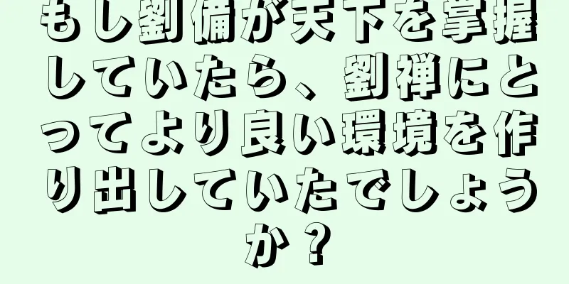 もし劉備が天下を掌握していたら、劉禅にとってより良い環境を作り出していたでしょうか？