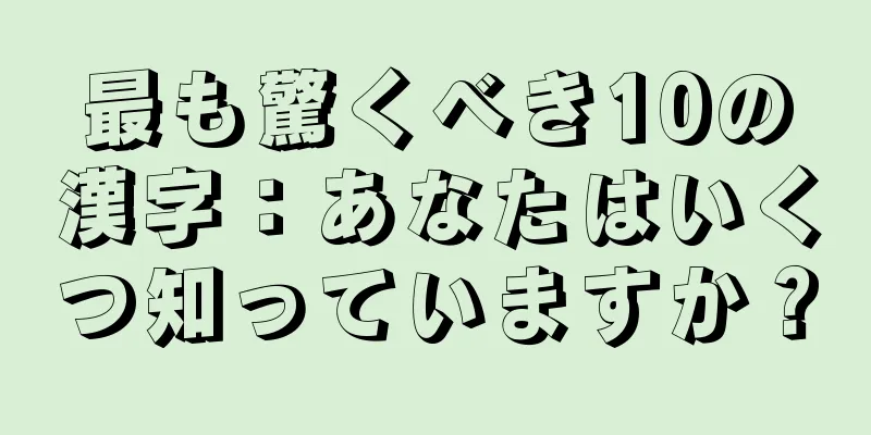 最も驚くべき10の漢字：あなたはいくつ知っていますか？