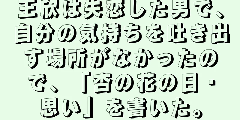 王欣は失恋した男で、自分の気持ちを吐き出す場所がなかったので、「杏の花の日・思い」を書いた。