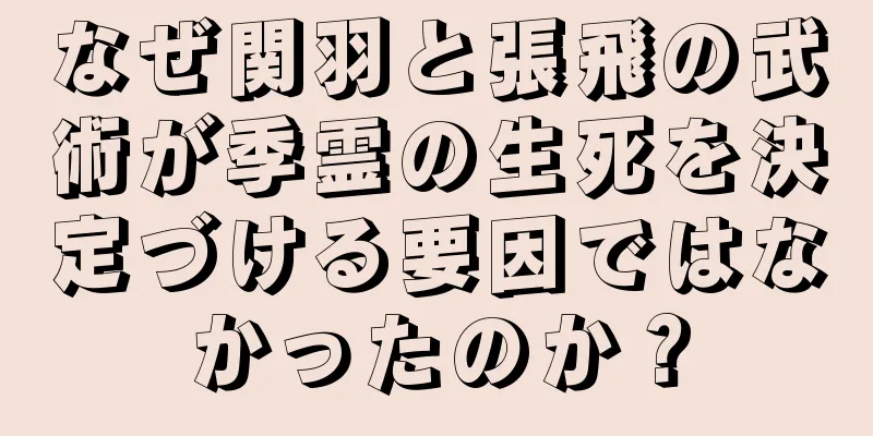 なぜ関羽と張飛の武術が季霊の生死を決定づける要因ではなかったのか？