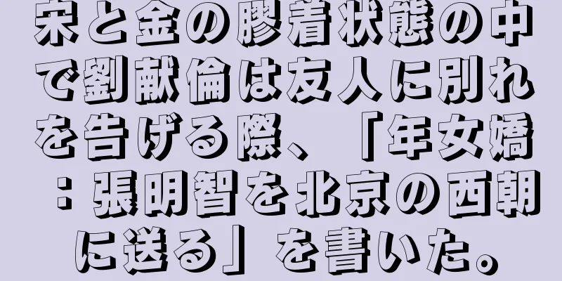 宋と金の膠着状態の中で劉献倫は友人に別れを告げる際、「年女嬌：張明智を北京の西朝に送る」を書いた。