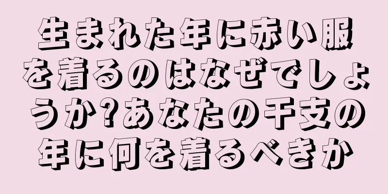 生まれた年に赤い服を着るのはなぜでしょうか?あなたの干支の年に何を着るべきか